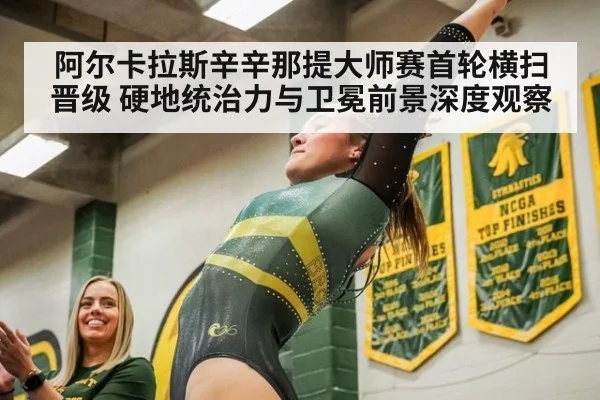 阿尔卡拉斯辛辛那提大师赛首轮横扫晋级 硬地统治力与卫冕前景深度观察