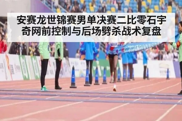 安赛龙世锦赛男单决赛二比零石宇奇网前控制与后场劈杀战术复盘