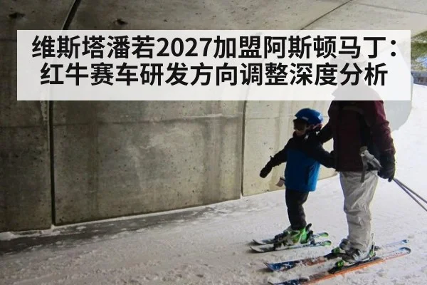 维斯塔潘若2027加盟阿斯顿马丁：红牛赛车研发方向调整深度分析