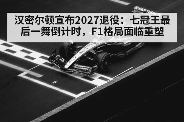 汉密尔顿宣布2027退役：七冠王最后一舞倒计时，F1格局面临重塑