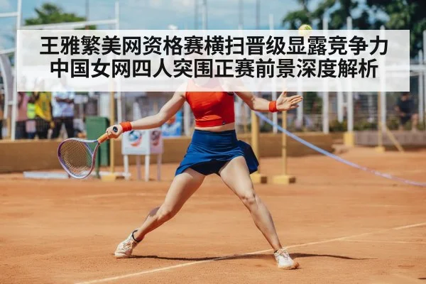 王雅繁美网资格赛横扫晋级显露竞争力 中国女网四人突围正赛前景深度解析