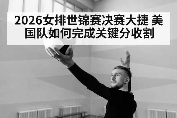 2026女排世锦赛决赛大捷 美国队如何完成关键分收割