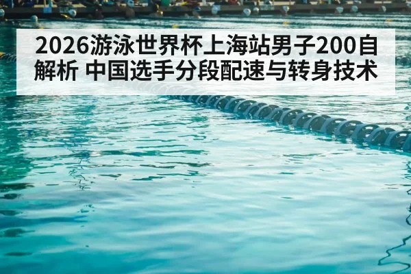 2026游泳世界杯上海站男子200自解析 中国选手分段配速与转身技术