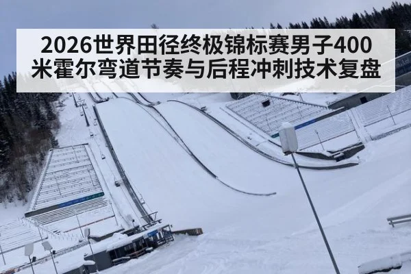 2026世界田径终极锦标赛男子400米霍尔弯道节奏与后程冲刺技术复盘