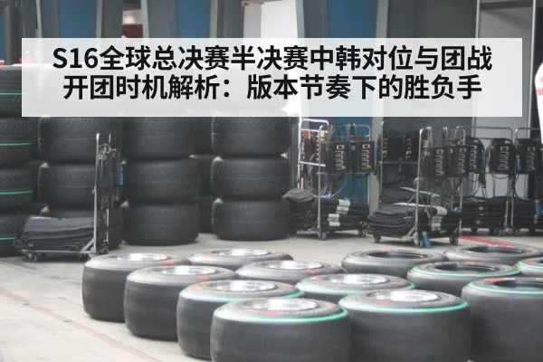 S16全球总决赛半决赛中韩对位与团战开团时机解析：版本节奏下的胜负手